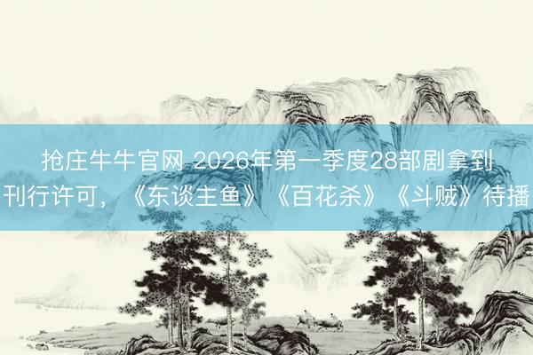 抢庄牛牛官网 2026年第一季度28部剧拿到刊行许可，《东谈主鱼》《百花杀》《斗贼》待播