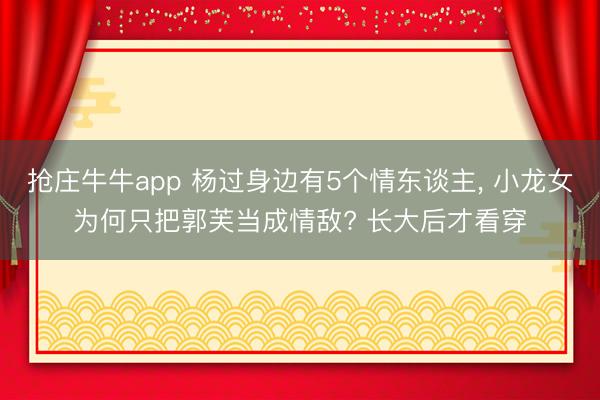 抢庄牛牛app 杨过身边有5个情东谈主， 小龙女为何只把郭芙当成情敌? 长大后才看穿