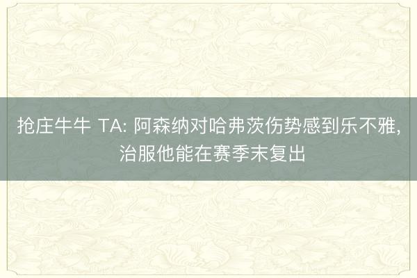 抢庄牛牛 TA: 阿森纳对哈弗茨伤势感到乐不雅， 治服他能在赛季末复出
