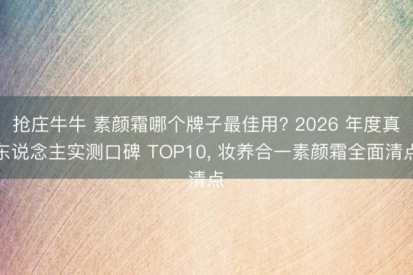 抢庄牛牛 素颜霜哪个牌子最佳用? 2026 年度真东说念主实测口碑 TOP10， 妆养合一素颜霜全面清点