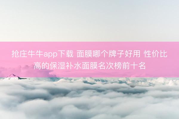 抢庄牛牛app下载 面膜哪个牌子好用 性价比高的保湿补水面膜名次榜前十名