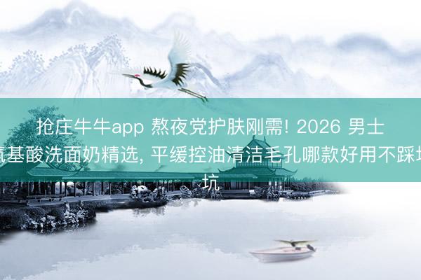 抢庄牛牛app 熬夜党护肤刚需! 2026 男士氨基酸洗面奶精选， 平缓控油清洁毛孔哪款好用不踩坑
