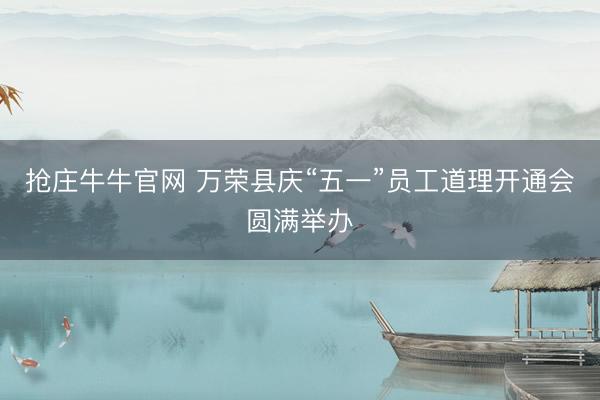 抢庄牛牛官网 万荣县庆“五一”员工道理开通会圆满举办