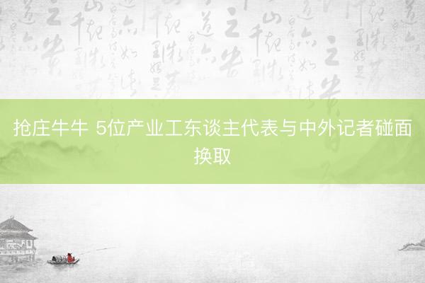 抢庄牛牛 5位产业工东谈主代表与中外记者碰面换取