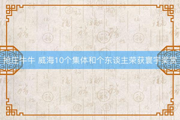 抢庄牛牛 威海10个集体和个东谈主荣获寰宇奖赏