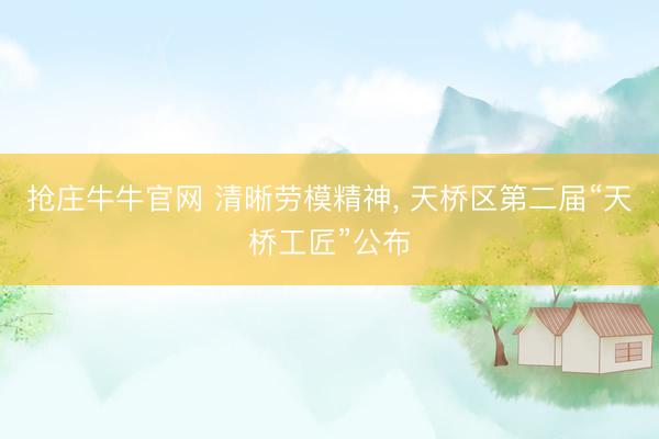 抢庄牛牛官网 清晰劳模精神， 天桥区第二届“天桥工匠”公布