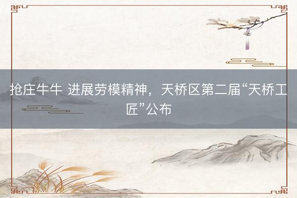 抢庄牛牛 进展劳模精神，天桥区第二届“天桥工匠”公布