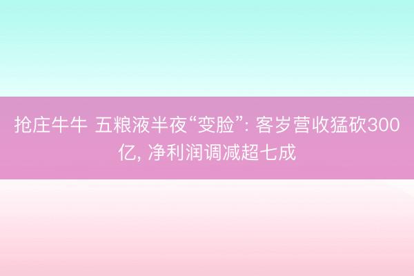 抢庄牛牛 五粮液半夜“变脸”: 客岁营收猛砍300亿， 净利润调减超七成
