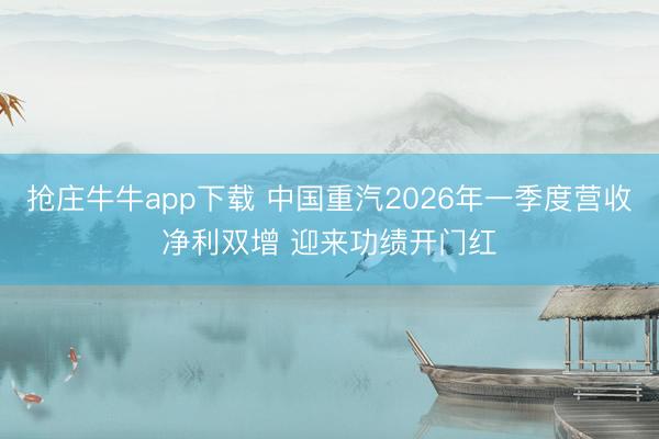 抢庄牛牛app下载 中国重汽2026年一季度营收净利双增 迎来功绩开门红