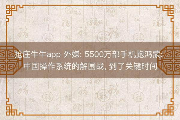 抢庄牛牛app 外媒: 5500万部手机跑鸿蒙: 中国操作系统的解围战， 到了关键时间