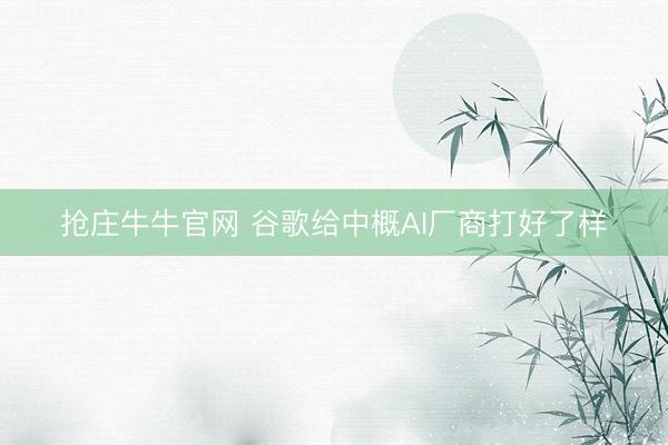抢庄牛牛官网 谷歌给中概AI厂商打好了样