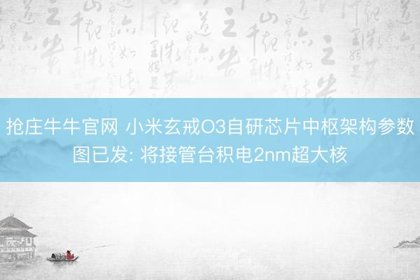 抢庄牛牛官网 小米玄戒O3自研芯片中枢架构参数图已发: 将接管台积电2nm超大核
