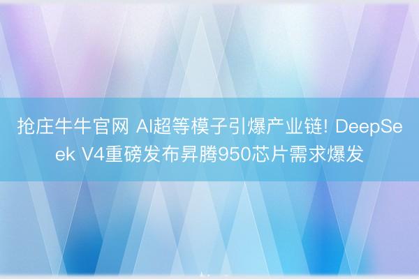 抢庄牛牛官网 AI超等模子引爆产业链! DeepSeek V4重磅发布昇腾950芯片需求爆发