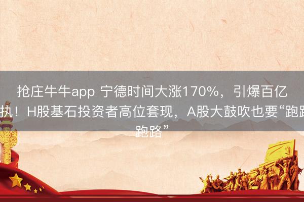 抢庄牛牛app 宁德时间大涨170%，引爆百亿减执！H股基石投资者高位套现，A股大鼓吹也要“跑路”