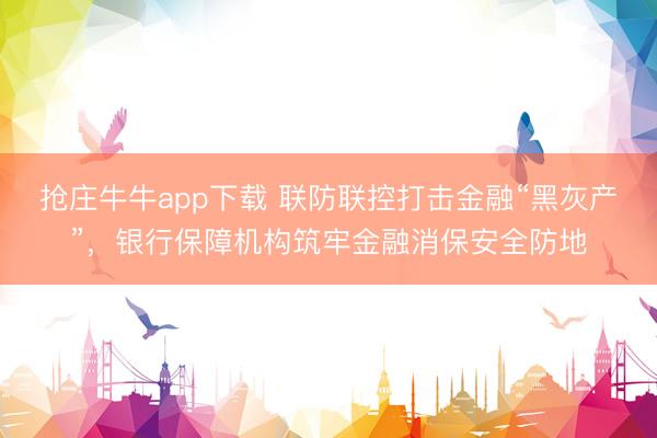 抢庄牛牛app下载 联防联控打击金融“黑灰产”，银行保障机构筑牢金融消保安全防地