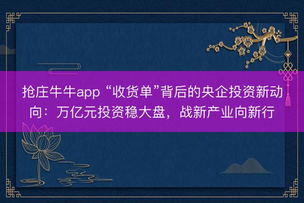 抢庄牛牛app “收货单”背后的央企投资新动向：万亿元投资稳大盘，战新产业向新行