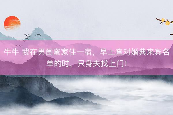 牛牛 我在男闺蜜家住一宿，早上查对婚典来宾名单的时，只身夫找上门！