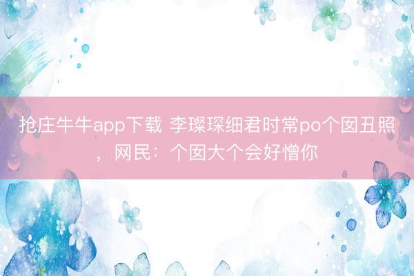 抢庄牛牛app下载 李璨琛细君时常po个囡丑照，网民：个囡大个会好憎你
