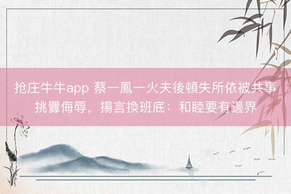 抢庄牛牛app 蔡一鳳一火夫後頓失所依被共事挑釁侮辱，揚言換班底：和睦要有邊界
