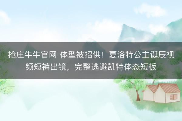 抢庄牛牛官网 体型被招供！夏洛特公主诞辰视频短裤出镜，完整逃避凯特体态短板