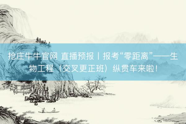 抢庄牛牛官网 直播预报丨报考“零距离”——生物工程（交叉更正班）纵贯车来啦！