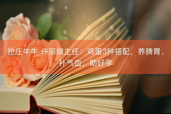 抢庄牛牛 许丽绵主任：鸡蛋3种搭配，养脾胃、补气血，助好孕