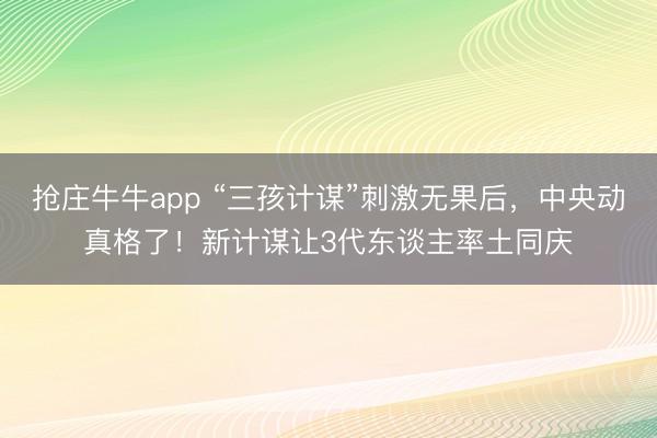 抢庄牛牛app “三孩计谋”刺激无果后，中央动真格了！新计谋让3代东谈主率土同庆