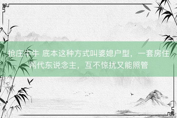 抢庄牛牛 底本这种方式叫婆媳户型，一套房住两代东说念主，互不惊扰又能照管