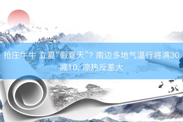 抢庄牛牛 立夏“假夏天”? 南边多地气温行将满30减10， 凉热反差大