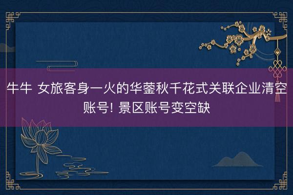 牛牛 女旅客身一火的华蓥秋千花式关联企业清空账号! 景区账号变空缺
