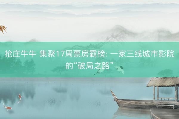抢庄牛牛 集聚17周票房霸榜: 一家三线城市影院的“破局之路”