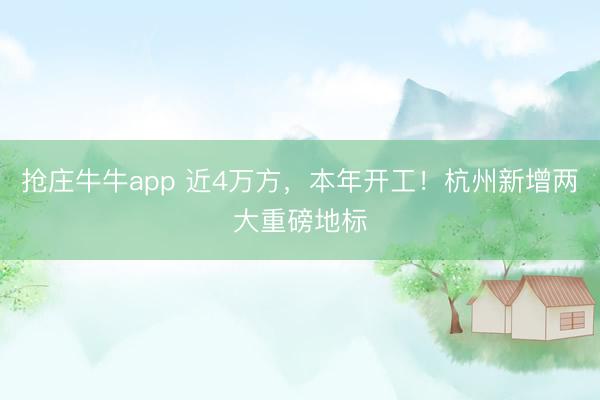 抢庄牛牛app 近4万方，本年开工！杭州新增两大重磅地标
