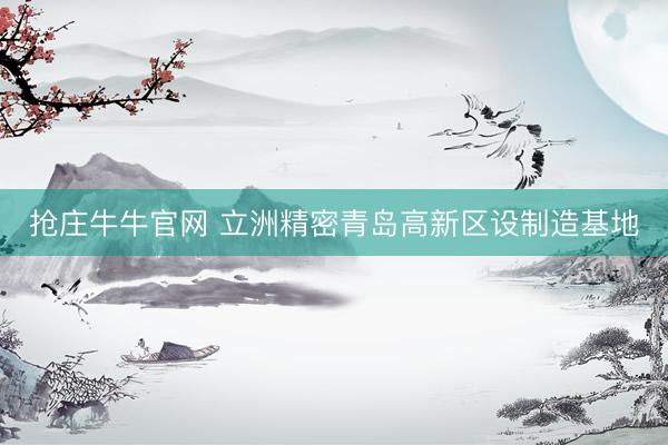 抢庄牛牛官网 立洲精密青岛高新区设制造基地