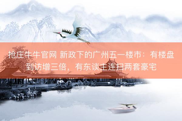 抢庄牛牛官网 新政下的广州五一楼市：有楼盘到访增三倍，有东谈主连扫两套豪宅