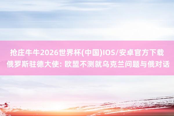 抢庄牛牛2026世界杯(中国)IOS/安卓官方下载 俄罗斯驻德大使: 欧盟不测就乌克兰问题与俄对话