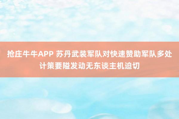 抢庄牛牛APP 苏丹武装军队对快速赞助军队多处计策要隘发动无东谈主机迫切