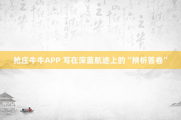 抢庄牛牛APP 写在深蓝航迹上的“辨析答卷”