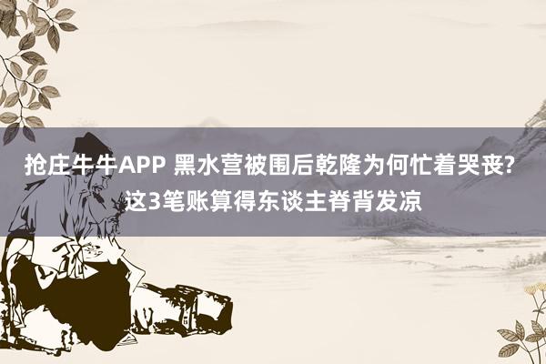抢庄牛牛APP 黑水营被围后乾隆为何忙着哭丧? 这3笔账算得东谈主脊背发凉
