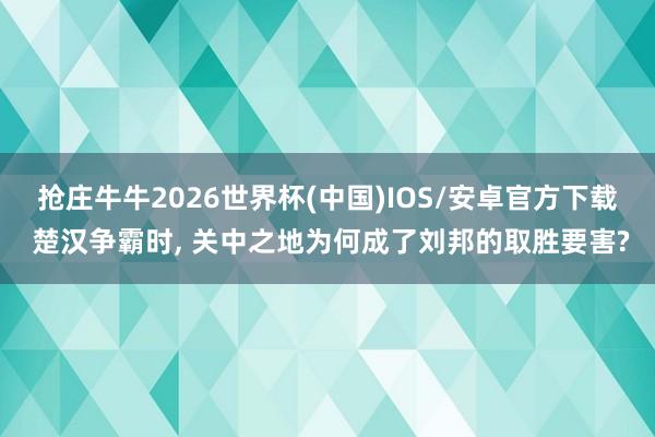 抢庄牛牛2026世界杯(中国)IOS/安卓官方下载 楚汉争霸时， 关中之地为何成了刘邦的取胜要害?