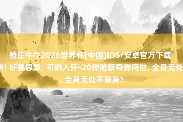 抢庄牛牛2026世界杯(中国)IOS/安卓官方下载 全球首例! 好意思媒: 可纳入歼-20弹舱新导弹问世， 全身无处不隐身?