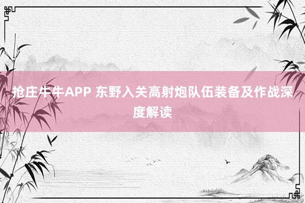 抢庄牛牛APP 东野入关高射炮队伍装备及作战深度解读