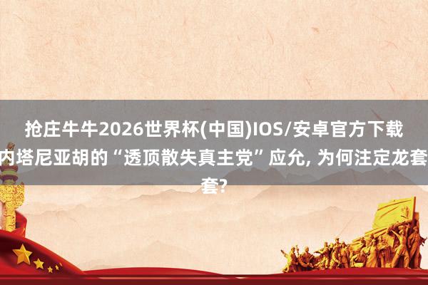 抢庄牛牛2026世界杯(中国)IOS/安卓官方下载 内塔尼亚胡的“透顶散失真主党”应允， 为何注定龙套?