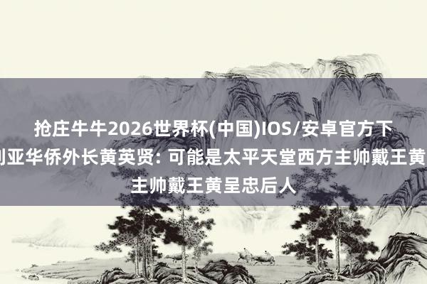 抢庄牛牛2026世界杯(中国)IOS/安卓官方下载 澳大利亚华侨外长黄英贤: 可能是太平天堂西方主帅戴王黄呈忠后人