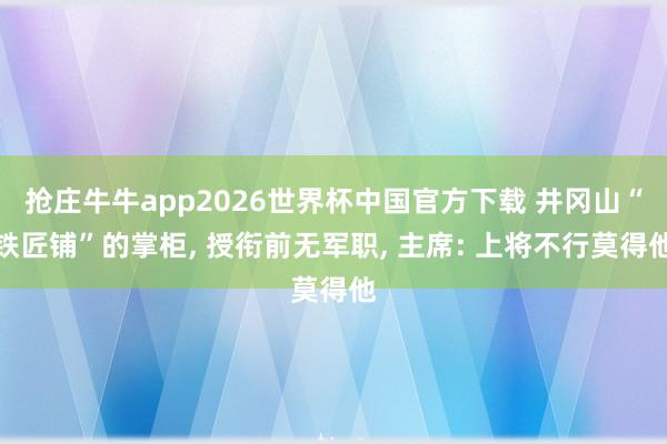 抢庄牛牛app2026世界杯中国官方下载 井冈山“铁匠铺”的掌柜， 授衔前无军职， 主席: 上将不行莫得他