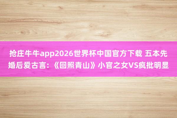 抢庄牛牛app2026世界杯中国官方下载 五本先婚后爱古言: 《回照青山》小官之女VS疯批明显