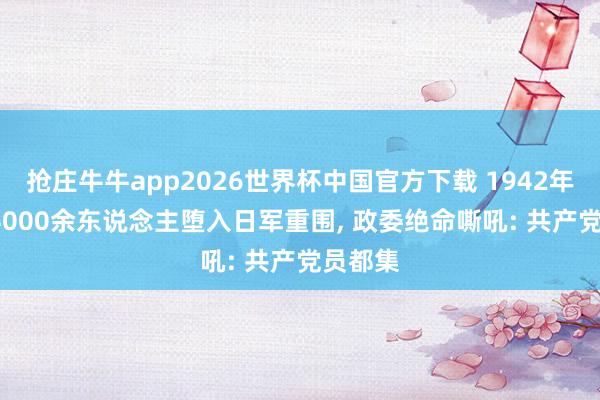 抢庄牛牛app2026世界杯中国官方下载 1942年， 我军4000余东说念主堕入日军重围， 政委绝命嘶吼: 共产党员都集