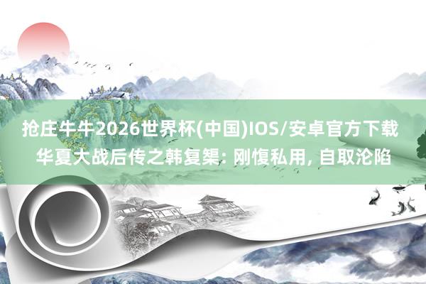 抢庄牛牛2026世界杯(中国)IOS/安卓官方下载 华夏大战后传之韩复榘: 刚愎私用， 自取沦陷