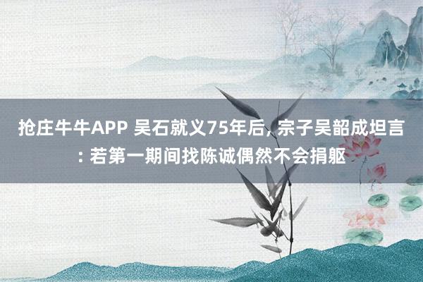 抢庄牛牛APP 吴石就义75年后, 宗子吴韶成坦言: 若第一期间找陈诚偶然不会捐躯