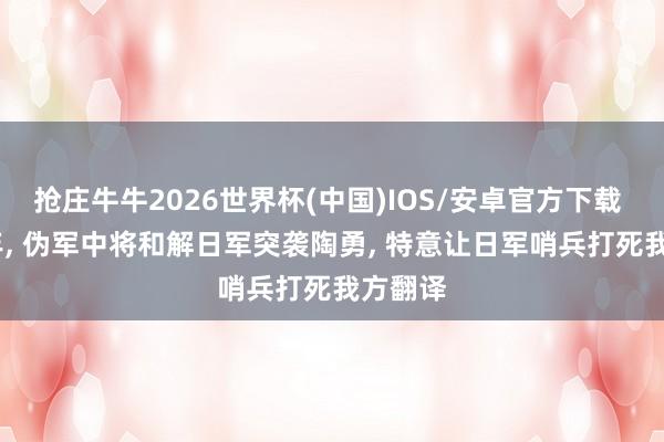 抢庄牛牛2026世界杯(中国)IOS/安卓官方下载 1943年， 伪军中将和解日军突袭陶勇， 特意让日军哨兵打死我方翻译