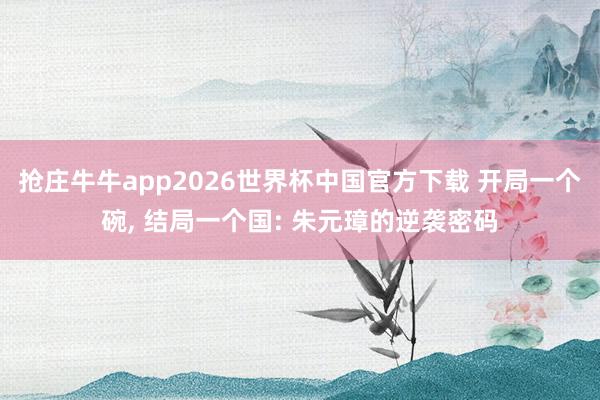 抢庄牛牛app2026世界杯中国官方下载 开局一个碗, 结局一个国: 朱元璋的逆袭密码